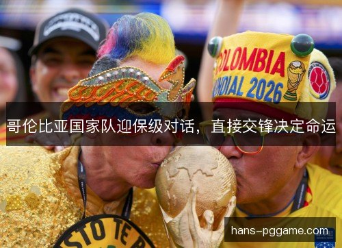 哥伦比亚国家队迎保级对话，直接交锋决定命运
